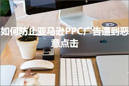 什么网站推广好 跨境电商知识:如何防止亚马逊PPC广告遭到恶意点击